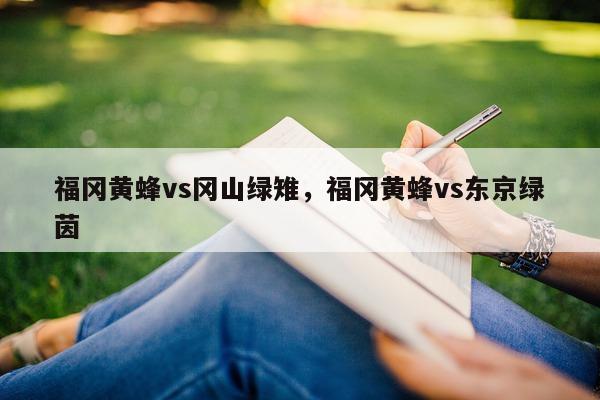 福冈黄蜂vs冈山绿雉，福冈黄蜂vs东京绿茵