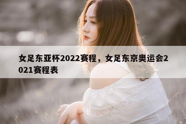 女足东亚杯2022赛程，女足东京奥运会2021赛程表