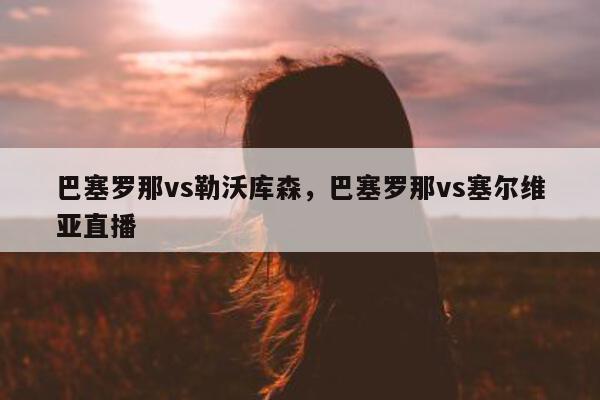 巴塞罗那vs勒沃库森，巴塞罗那vs塞尔维亚直播