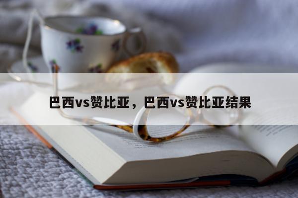 巴西vs赞比亚，巴西vs赞比亚结果