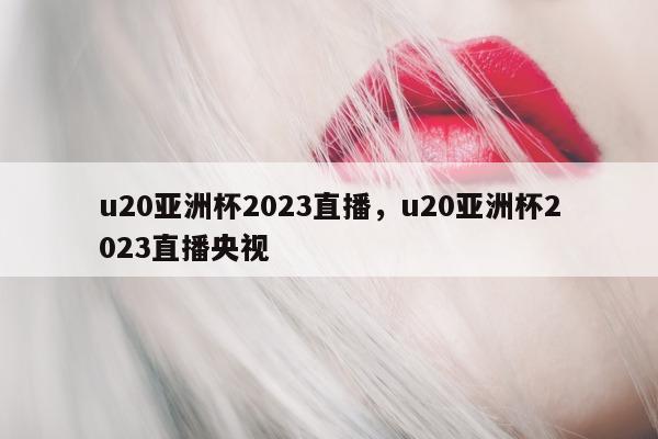 u20亚洲杯2023直播，u20亚洲杯2023直播央视