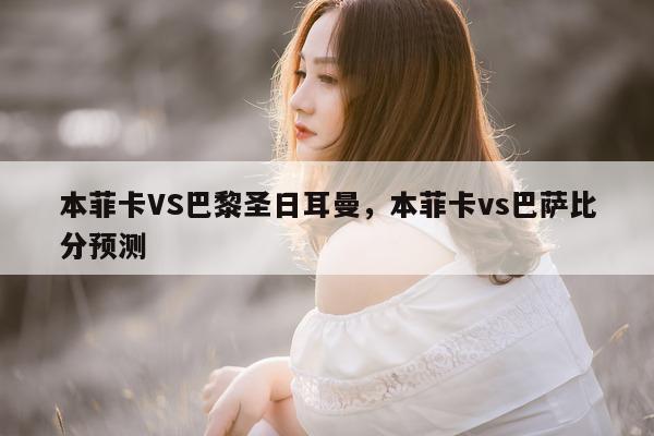 本菲卡VS巴黎圣日耳曼，本菲卡vs巴萨比分预测