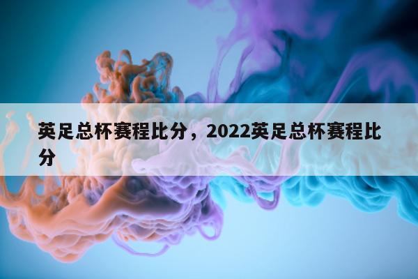 英足总杯赛程比分，2022英足总杯赛程比分