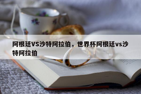 阿根廷VS沙特阿拉伯，世界杯阿根廷vs沙特阿拉伯