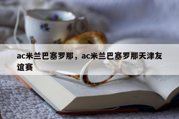 ac米兰巴塞罗那，ac米兰巴塞罗那天津友谊赛