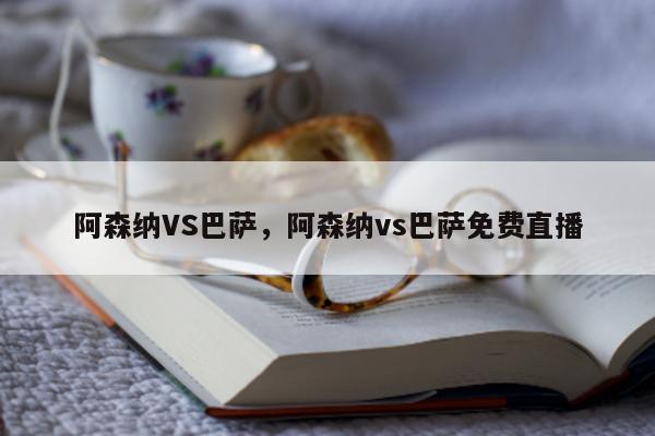 阿森纳VS巴萨，阿森纳vs巴萨免费直播