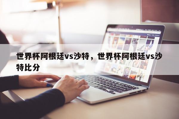 世界杯阿根廷vs沙特，世界杯阿根廷vs沙特比分