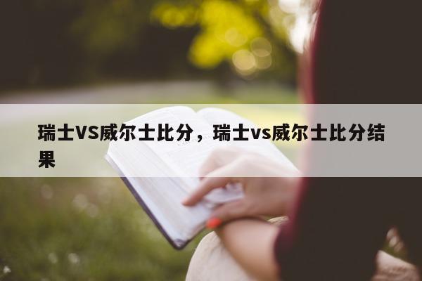 瑞士VS威尔士比分，瑞士vs威尔士比分结果