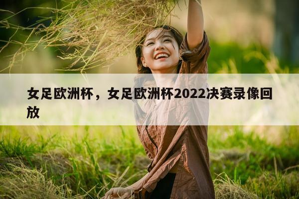 女足欧洲杯，女足欧洲杯2022决赛录像回放