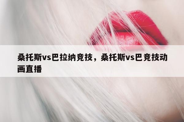 桑托斯vs巴拉纳竞技，桑托斯vs巴竞技动画直播