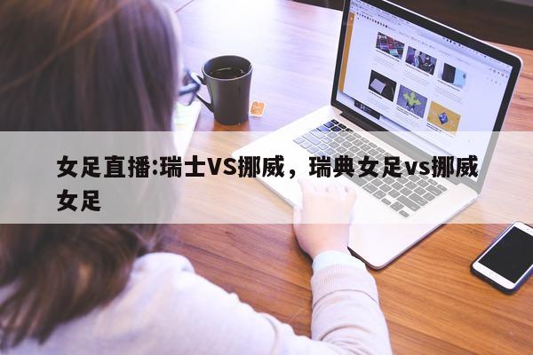 女足直播:瑞士VS挪威，瑞典女足vs挪威女足