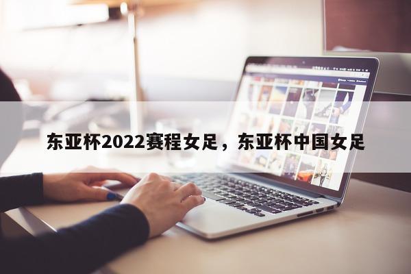 东亚杯2022赛程女足，东亚杯中国女足