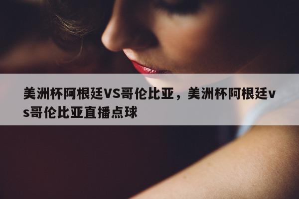 美洲杯阿根廷VS哥伦比亚，美洲杯阿根廷vs哥伦比亚直播点球