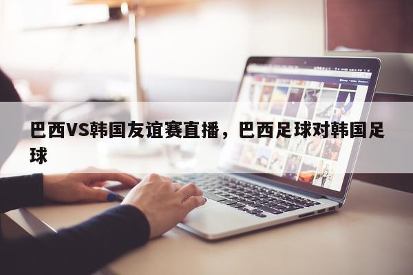 巴西VS韩国友谊赛直播，巴西足球对韩国足球