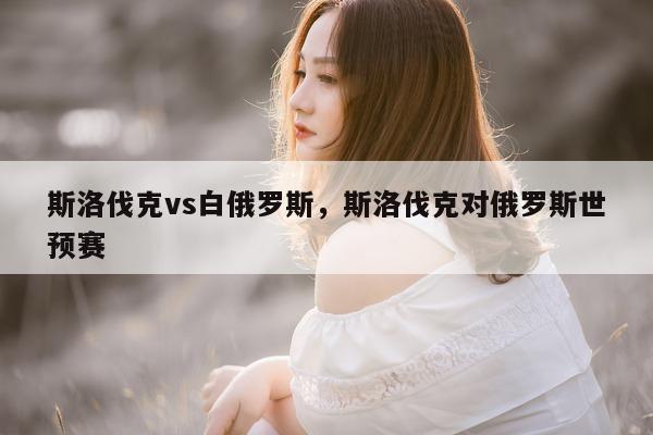 斯洛伐克vs白俄罗斯，斯洛伐克对俄罗斯世预赛