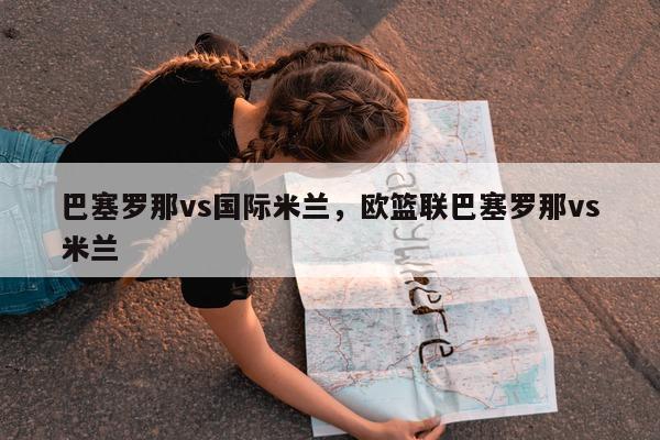 巴塞罗那vs国际米兰，欧篮联巴塞罗那vs米兰