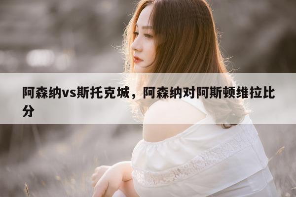 阿森纳vs斯托克城，阿森纳对阿斯顿维拉比分