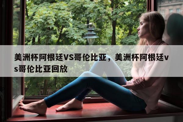 美洲杯阿根廷VS哥伦比亚，美洲杯阿根廷vs哥伦比亚回放