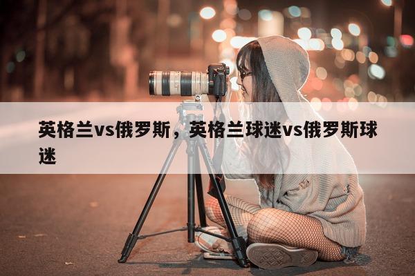 英格兰vs俄罗斯，英格兰球迷vs俄罗斯球迷