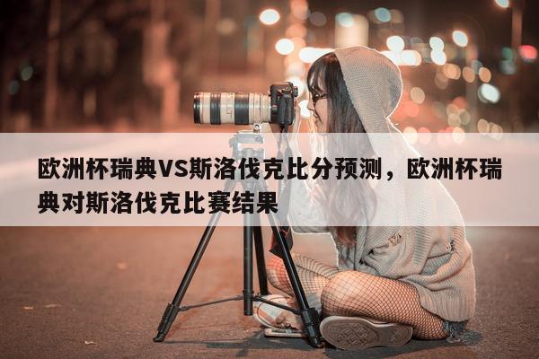 欧洲杯瑞典VS斯洛伐克比分预测，欧洲杯瑞典对斯洛伐克比赛结果