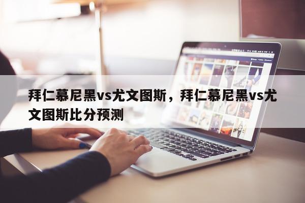 拜仁慕尼黑vs尤文图斯，拜仁慕尼黑vs尤文图斯比分预测