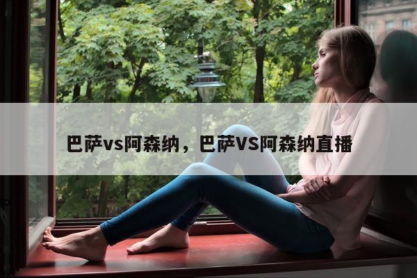 巴萨vs阿森纳，巴萨VS阿森纳直播