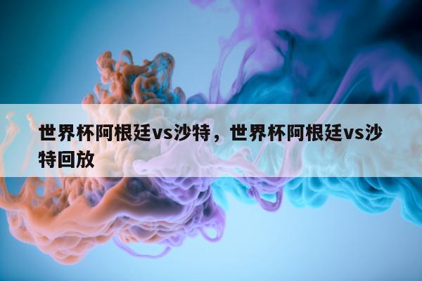 世界杯阿根廷vs沙特，世界杯阿根廷vs沙特回放