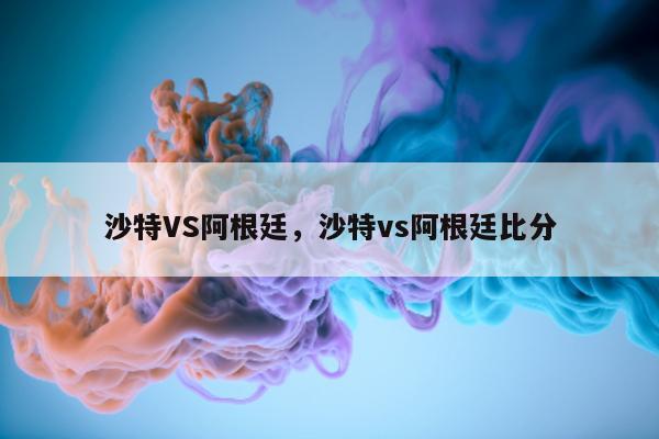 沙特VS阿根廷，沙特vs阿根廷比分