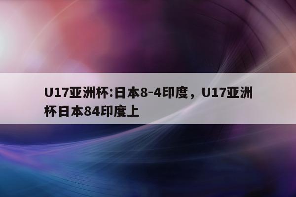 U17亚洲杯:日本8-4印度，U17亚洲杯日本84印度上