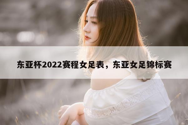 东亚杯2022赛程女足表，东亚女足锦标赛