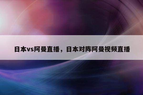 日本vs阿曼直播，日本对阵阿曼视频直播