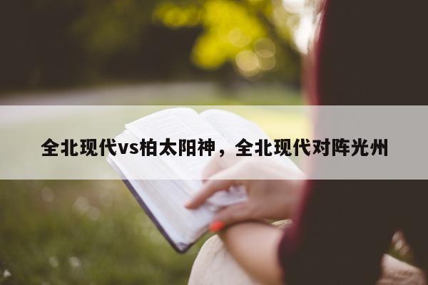 全北现代vs柏太阳神，全北现代对阵光州