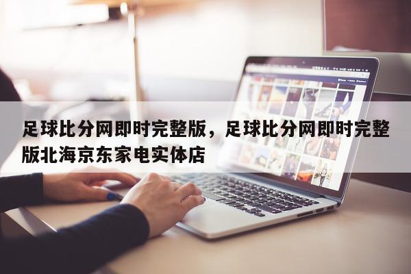 足球比分网即时完整版，足球比分网即时完整版北海京东家电实体店