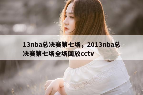 13nba总决赛第七场，2013nba总决赛第七场全场回放cctv