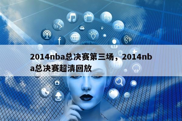 2014nba总决赛第三场，2014nba总决赛超清回放