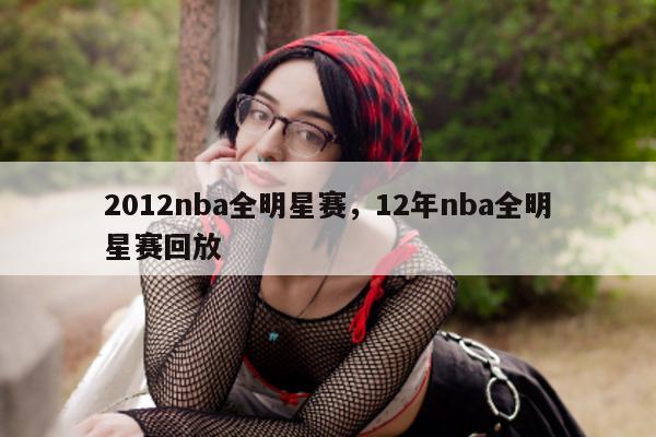 2012nba全明星赛，12年nba全明星赛回放