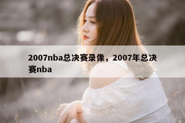 2007nba总决赛录像，2007年总决赛nba