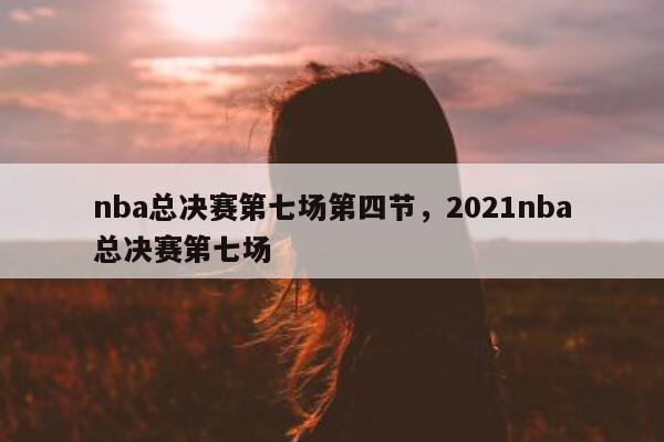 nba总决赛第七场第四节，2021nba总决赛第七场