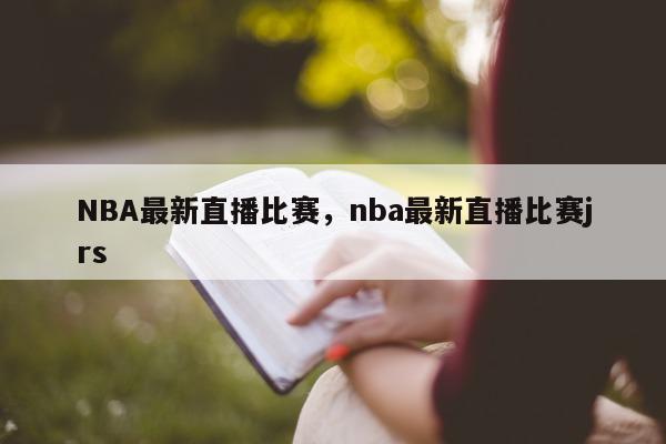 NBA最新直播比赛，nba最新直播比赛jrs