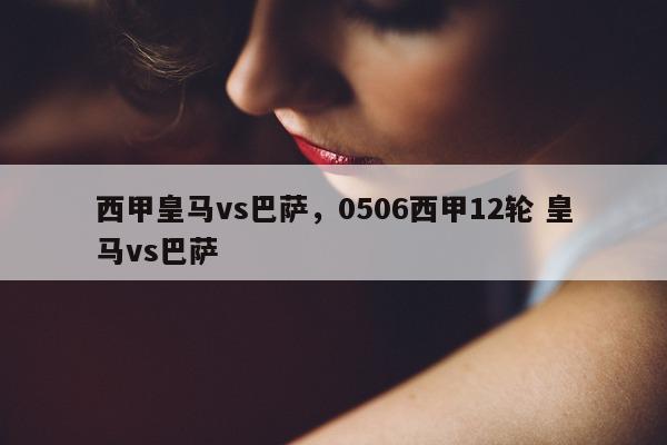 西甲皇马vs巴萨，0506西甲12轮 皇马vs巴萨