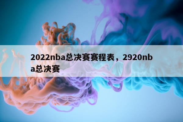 2022nba总决赛赛程表，2920nba总决赛