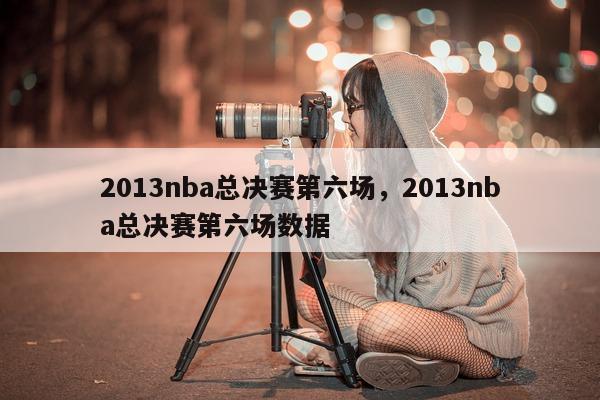 2013nba总决赛第六场，2013nba总决赛第六场数据