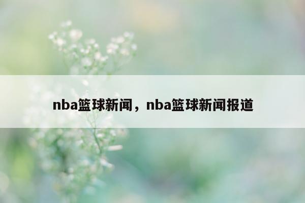 nba篮球新闻，nba篮球新闻报道