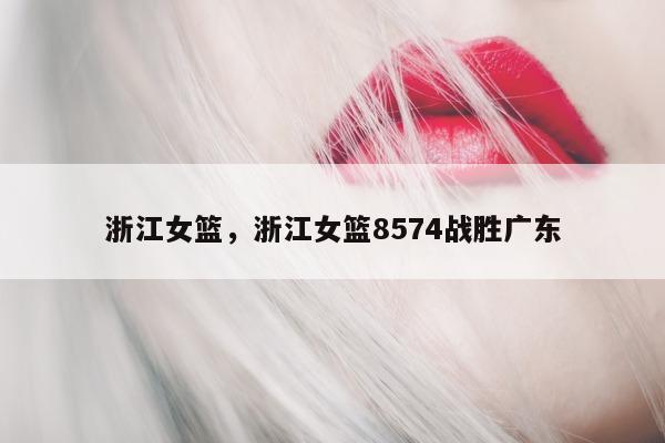 浙江女篮，浙江女篮8574战胜广东