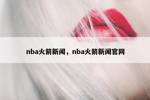 nba火箭新闻，nba火箭新闻官网