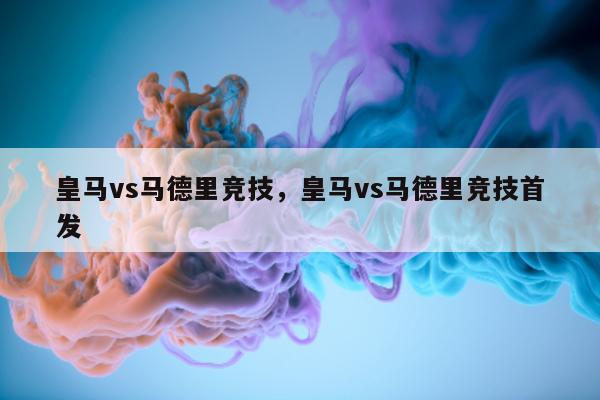 皇马vs马德里竞技，皇马vs马德里竞技首发