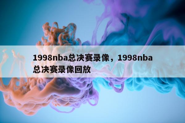 1998nba总决赛录像，1998nba总决赛录像回放