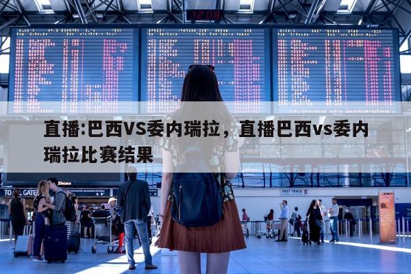 直播:巴西VS委内瑞拉，直播巴西vs委内瑞拉比赛结果