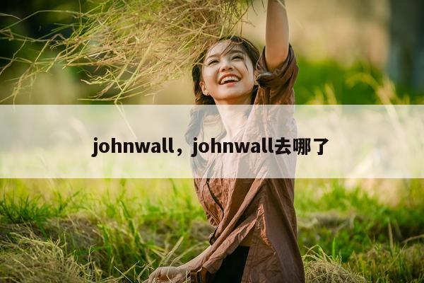 johnwall，johnwall去哪了