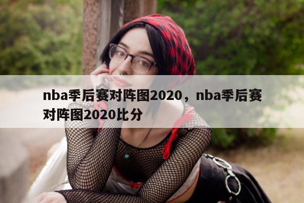 nba季后赛对阵图2020，nba季后赛对阵图2020比分